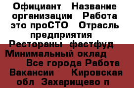 Официант › Название организации ­ Работа-это проСТО › Отрасль предприятия ­ Рестораны, фастфуд › Минимальный оклад ­ 30 000 - Все города Работа » Вакансии   . Кировская обл.,Захарищево п.